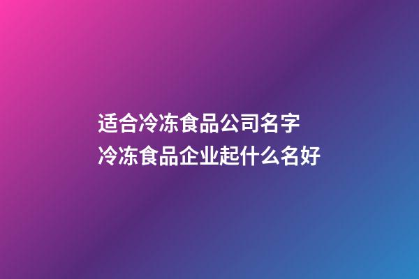 适合冷冻食品公司名字 冷冻食品企业起什么名好-第1张-公司起名-玄机派